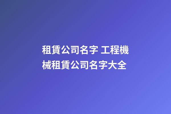 租賃公司名字 工程機械租賃公司名字大全-第1張-公司起名-玄機派